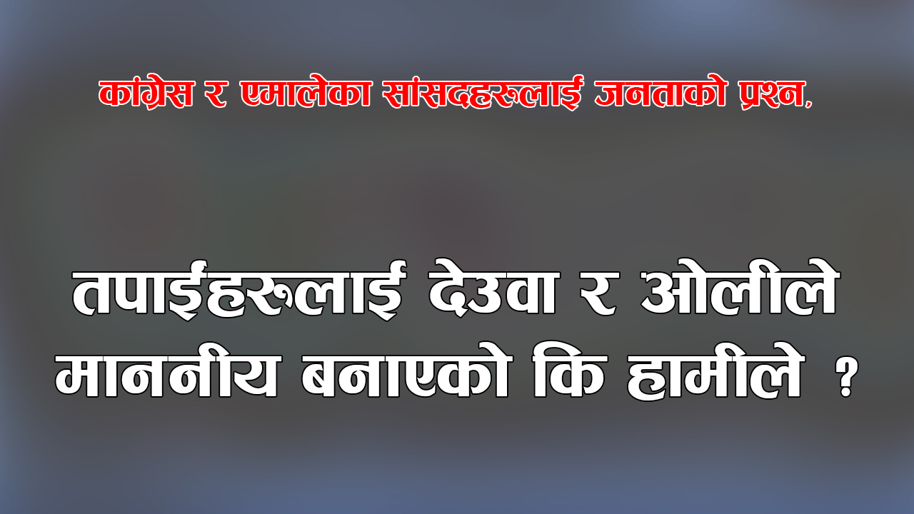 कांग्रेस र एमालेका सांसदहरुलाई जनताको प्रश्न, ‘तपाईंहरुलाई देउवा र ओलीले माननीय बनाएको कि हामीले ?’ 